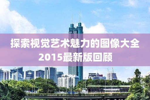 探索視覺藝術(shù)魅力的圖像大全2015最新版回顧
