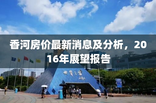 香河房價最新消息及分析,2016年展望報告