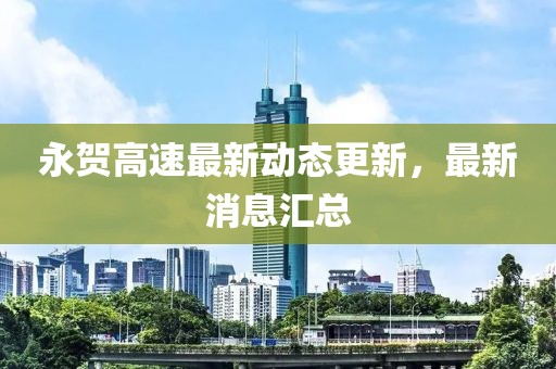 永賀高速最新動態更新，最新消息匯總