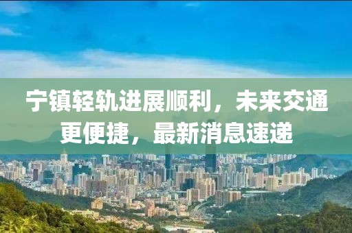 寧鎮輕軌進展順利,未來交通更便捷,最新消息速遞