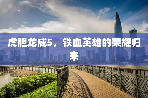虎膽龍威5,鐵血英雄的榮耀歸來(lái)