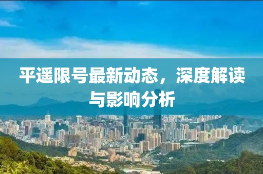 平遙限號最新動態,深度解讀與影響分析