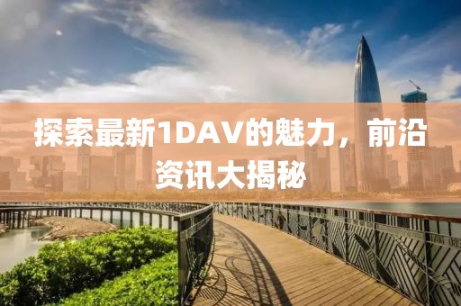 探索最新1DAV的魅力,前沿資訊大揭秘