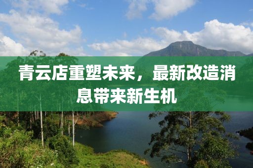 青云店重塑未來,最新改造消息帶來新生機