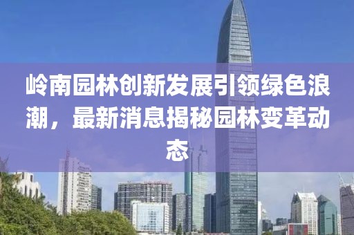 嶺南園林創(chuàng)新發(fā)展引領綠色浪潮,最新消息揭秘園林變革動態(tài)