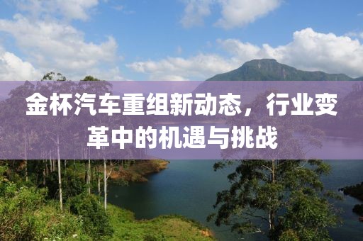 金杯汽車重組新動(dòng)態(tài),行業(yè)變革中的機(jī)遇與挑戰(zhàn)