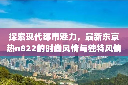 探索現(xiàn)代都市魅力,最新東京熱n822的時尚風(fēng)情與獨(dú)特風(fēng)情