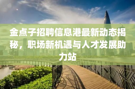 金點子招聘信息港最新動態揭秘,職場新機遇與人才發展助力站
