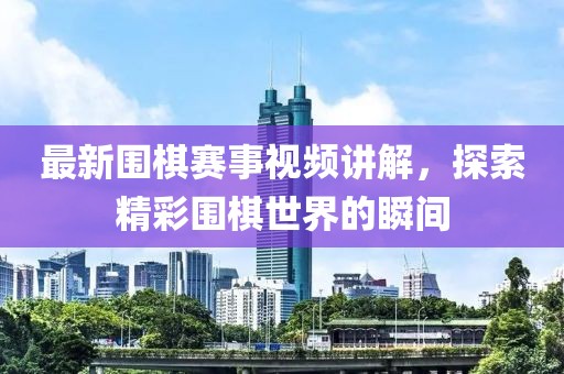 最新圍棋賽事視頻講解,探索精彩圍棋世界的瞬間