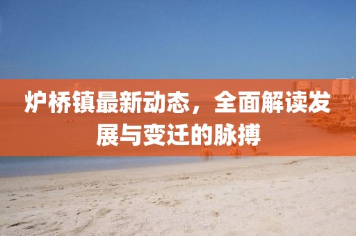 爐橋鎮最新動態,全面解讀發展與變遷的脈搏