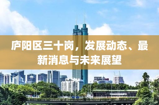 廬陽(yáng)區(qū)三十崗,發(fā)展動(dòng)態(tài)、最新消息與未來(lái)展望