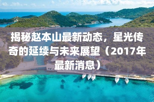 揭秘趙本山最新動(dòng)態(tài),星光傳奇的延續(xù)與未來(lái)展望(2017年最新消息)