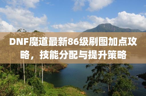 DNF魔道最新86級(jí)刷圖加點(diǎn)攻略,技能分配與提升策略