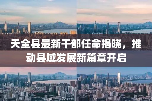 天全縣最新干部任命揭曉,推動(dòng)縣域發(fā)展新篇章開啟