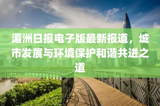 湄洲日報電子版最新報道,城市發展與環境保護和諧共進之道