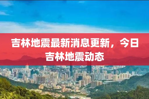 吉林地震最新消息更新,今日吉林地震動態