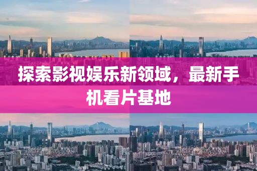 探索影視娛樂新領域,最新手機看片基地