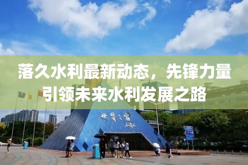 落久水利最新動態,先鋒力量引領未來水利發展之路