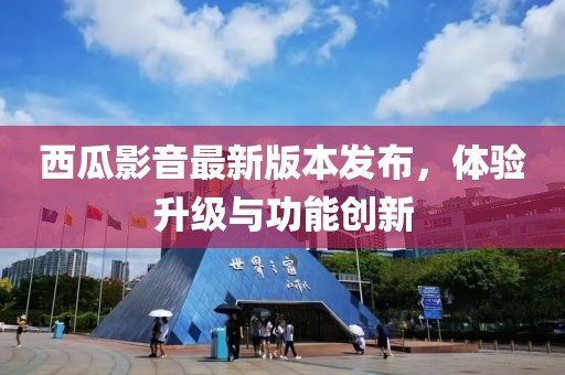 西瓜影音最新版本發(fā)布，體驗(yàn)升級(jí)與功能創(chuàng)新