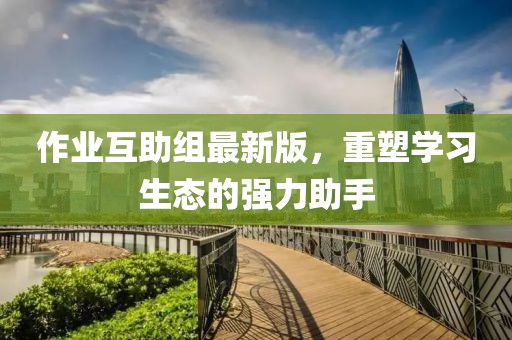 作業(yè)互助組最新版,重塑學(xué)習(xí)生態(tài)的強(qiáng)力助手