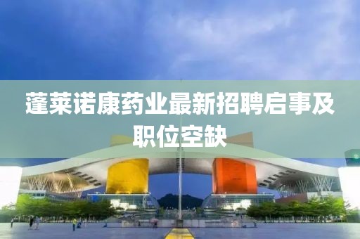 蓬萊諾康藥業最新招聘啟事及職位空缺