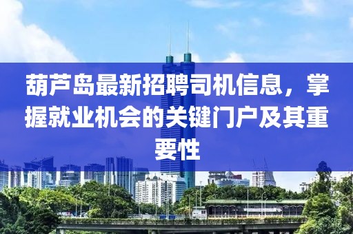 葫蘆島最新招聘司機信息,掌握就業機會的關鍵門戶及其重要性