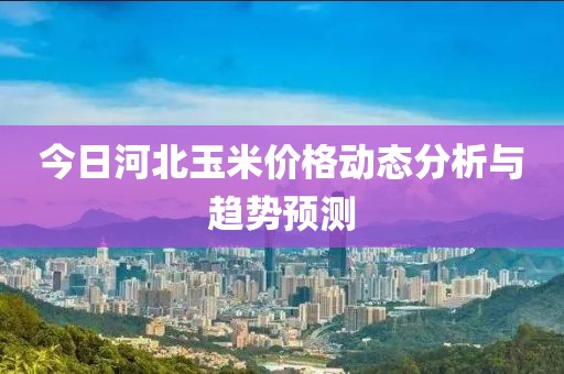 今日河北玉米價格動態分析與趨勢預測
