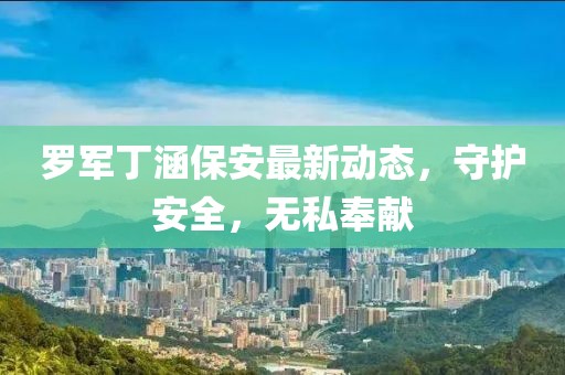 羅軍丁涵保安最新動態(tài),守護安全,無私奉獻