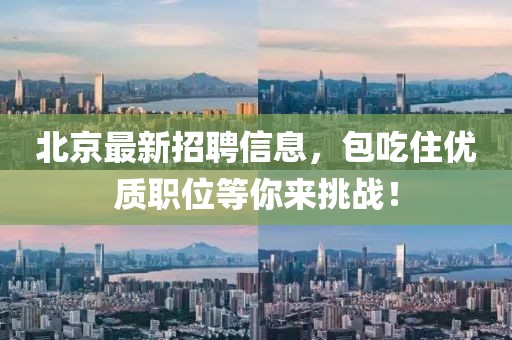北京最新招聘信息,包吃住優質職位等你來挑戰!