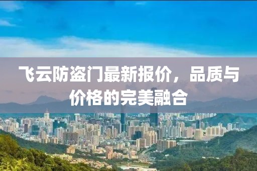 飛云防盜門(mén)最新報(bào)價(jià),品質(zhì)與價(jià)格的完美融合