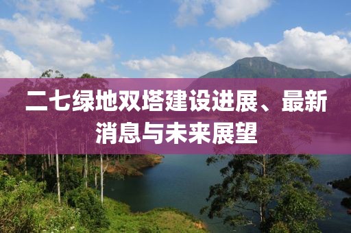 二七綠地雙塔建設進展、最新消息與未來展望