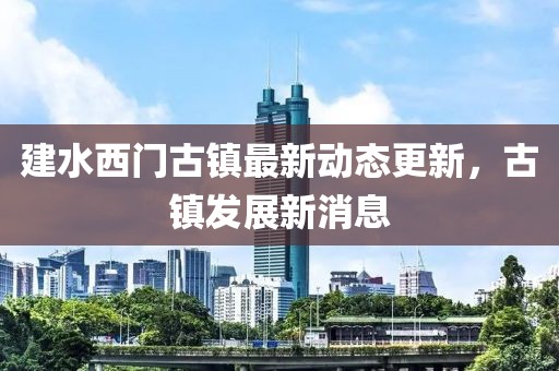 建水西門古鎮最新動態更新,古鎮發展新消息