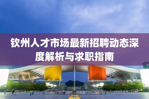 欽州人才市場(chǎng)最新招聘動(dòng)態(tài)深度解析與求職指南