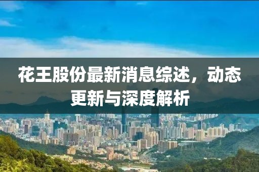 花王股份最新消息綜述,動態(tài)更新與深度解析