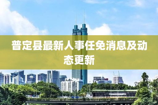 普定縣最新人事任免消息及動(dòng)態(tài)更新