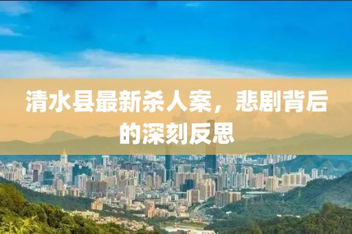 清水縣最新殺人案,悲劇背后的深刻反思