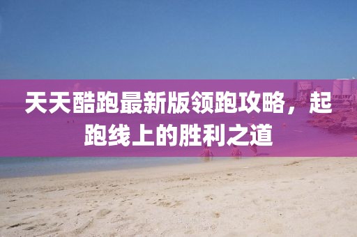 天天酷跑最新版領(lǐng)跑攻略,起跑線上的勝利之道