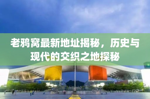 老鴉窩最新地址揭秘，歷史與現代的交織之地探秘