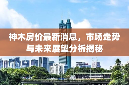神木房?jī)r(jià)最新消息,市場(chǎng)走勢(shì)與未來(lái)展望分析揭秘