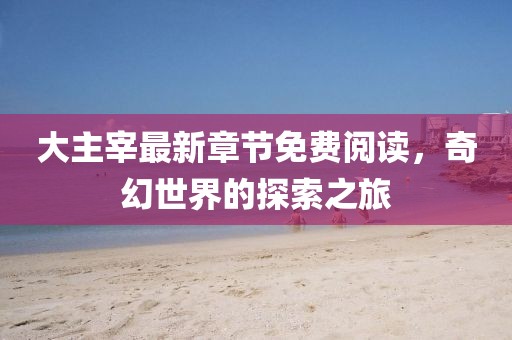 大主宰最新章節免費閱讀,奇幻世界的探索之旅