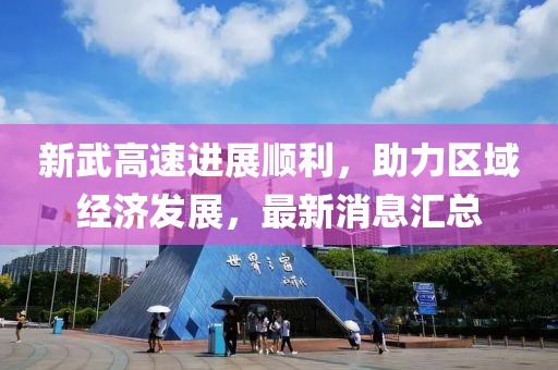 新武高速進(jìn)展順利,助力區(qū)域經(jīng)濟(jì)發(fā)展,最新消息匯總