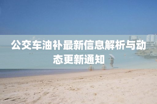 公交車油補(bǔ)最新信息解析與動(dòng)態(tài)更新通知