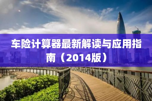 車險(xiǎn)計(jì)算器最新解讀與應(yīng)用指南(2014版)