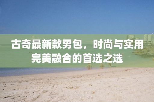 古奇最新款男包,時尚與實用完美融合的首選之選