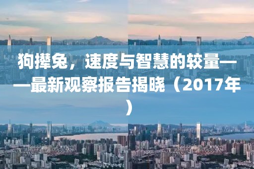 狗攆兔,速度與智慧的較量——最新觀察報(bào)告揭曉(2017年)