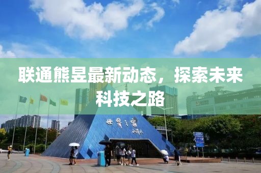 聯通熊昱最新動態,探索未來科技之路