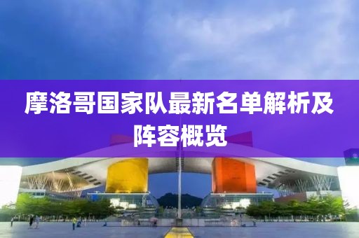 摩洛哥國(guó)家隊(duì)最新名單解析及陣容概覽