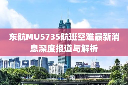 東航MU5735航班空難最新消息深度報(bào)道與解析