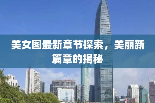 美女圖最新章節探索，美麗新篇章的揭秘