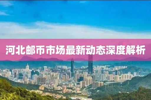 河北郵幣市場最新動態深度解析